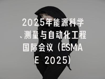 2025年能源科学、测量与自动化工程国际会议（ESMAE 2025）