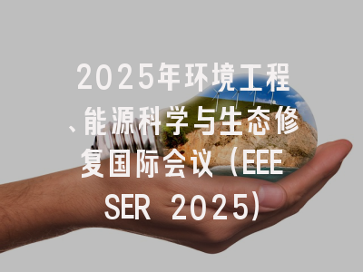 2025年环境工程、能源科学与生态修复国际会议（EEESER 2025）