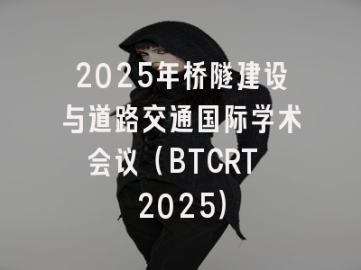 2025年桥隧建设与道路交通国际学术会议（BTCRT 2025）