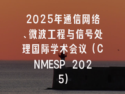 2025年通信网络、微波工程与信号处理国际学术会议（CNMESP 2025）