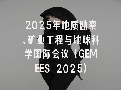 2025年地质勘察、矿业工程与地球科学国际会议（GEMEES 2025）