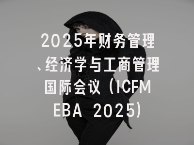 2025年财务管理、经济学与工商管理国际会议（ICFMEBA 2025）