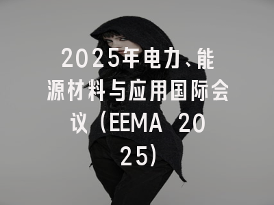 2025年电力、能源材料与应用国际会议（EEMA 2025）