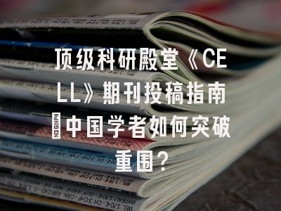 顶级科研殿堂《CELL》期刊投稿指南：中国学者如何突破重围？