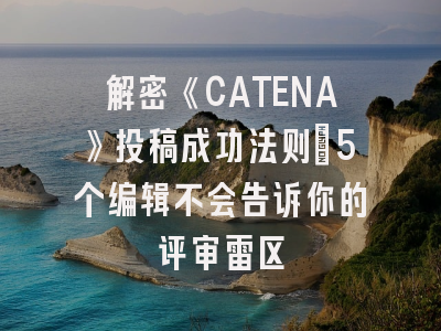 解密《CATENA》投稿成功法则：5个编辑不会告诉你的评审雷区