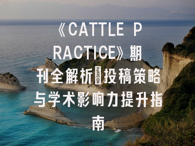 《CATTLE PRACTICE》期刊全解析：投稿策略与学术影响力提升指南