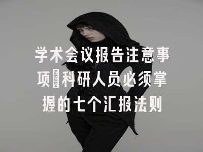 学术会议报告注意事项：科研人员必须掌握的七个汇报法则