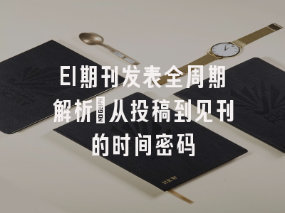 EI期刊发表全周期解析：从投稿到见刊的时间密码
