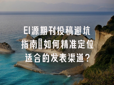 EI源期刊投稿避坑指南：如何精准定位适合的发表渠道？