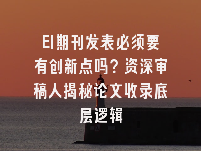 EI期刊发表必须要有创新点吗？资深审稿人揭秘论文收录底层逻辑