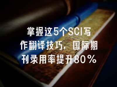 掌握这5个SCI写作翻译技巧，国际期刊录用率提升80%