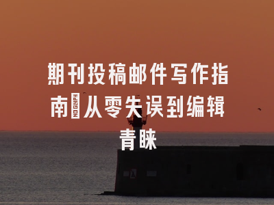 期刊投稿邮件写作指南：从零失误到编辑青睐