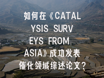 如何在《CATALYSIS SURVEYS FROM ASIA》成功发表催化领域综述论文？