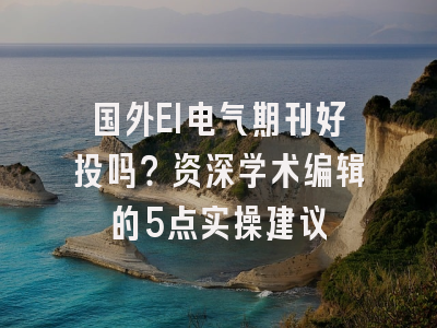 国外EI电气期刊好投吗？资深学术编辑的5点实操建议