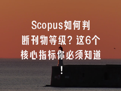 Scopus如何判断刊物等级？这6个核心指标你必须知道！