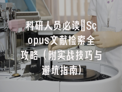 科研人员必读：Scopus文献检索全攻略（附实战技巧与避坑指南）