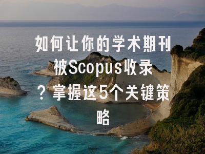 如何让你的学术期刊被Scopus收录？掌握这5个关键策略