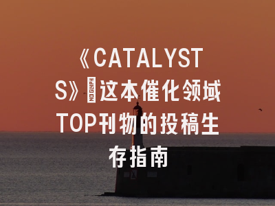 《CATALYSTS》：这本催化领域TOP刊物的投稿生存指南