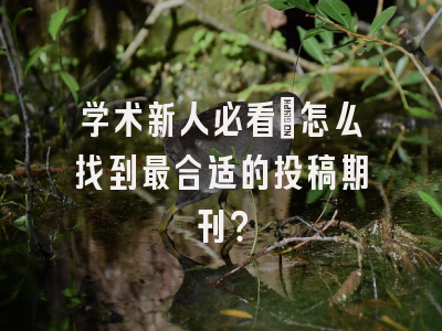 学术新人必看：怎么找到最合适的投稿期刊？