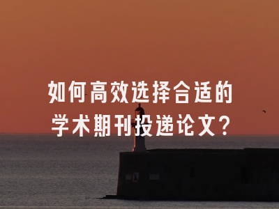 如何高效选择合适的学术期刊投递论文？