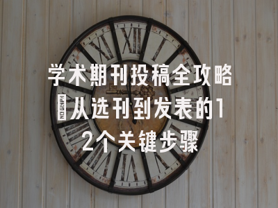 学术期刊投稿全攻略：从选刊到发表的12个关键步骤