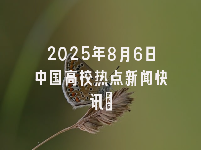 2025年8月6日中国高校热点新闻快讯​