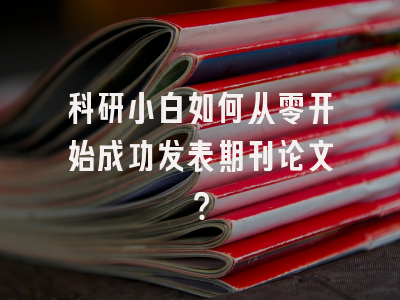 科研小白如何从零开始成功发表期刊论文？