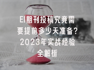 EI期刊投稿究竟需要提前多少天准备？2023年实战经验全解析