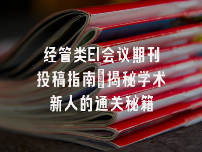 经管类EI会议期刊投稿指南：揭秘学术新人的通关秘籍