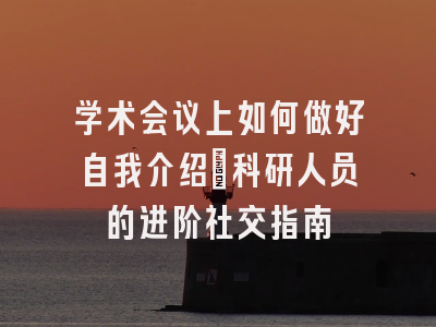 学术会议上如何做好自我介绍：科研人员的进阶社交指南