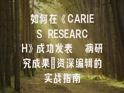 如何在《CARIES RESEARCH》成功发表龋病研究成果：资深编辑的实战指南