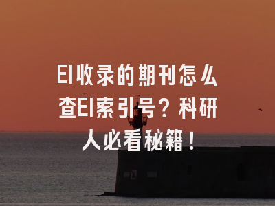 EI收录的期刊怎么查EI索引号？科研人必看秘籍！