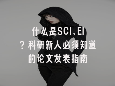 什么是SCI、EI？科研新人必须知道的论文发表指南