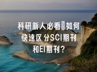 科研新人必看：如何快速区分SCI期刊和EI期刊？