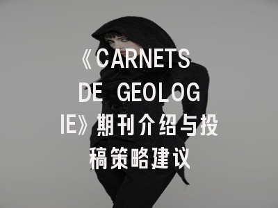 《CARNETS DE GEOLOGIE》期刊介绍与投稿策略建议