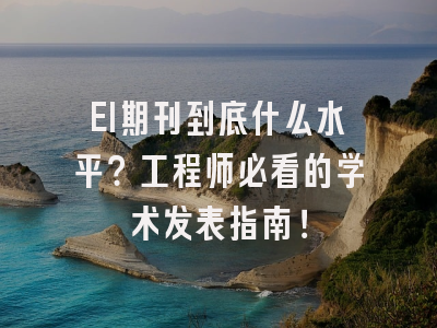 EI期刊到底什么水平？工程师必看的学术发表指南！