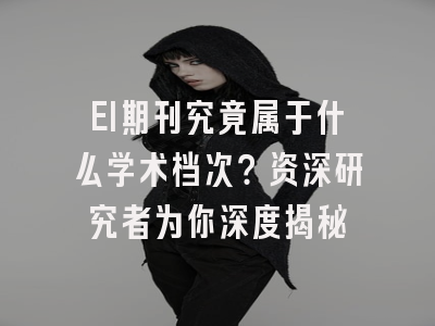 EI期刊究竟属于什么学术档次？资深研究者为你深度揭秘