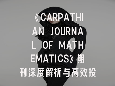 《CARPATHIAN JOURNAL OF MATHEMATICS》期刊深度解析与高效投稿指南
