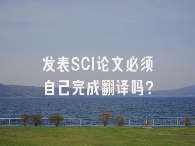 发表SCI论文必须自己完成翻译吗？