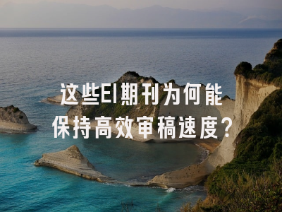 这些EI期刊为何能保持高效审稿速度？