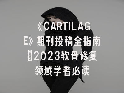 《CARTILAGE》期刊投稿全指南：2023软骨修复领域学者必读