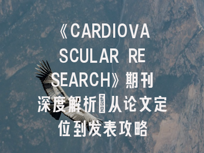 《CARDIOVASCULAR RESEARCH》期刊深度解析：从论文定位到发表攻略