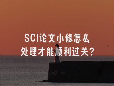 SCI论文小修怎么处理才能顺利过关？