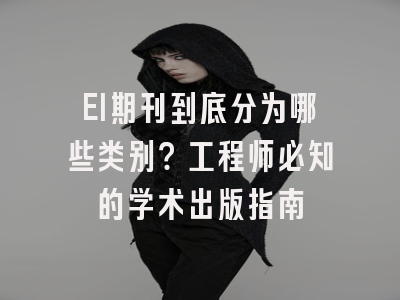 EI期刊到底分为哪些类别？工程师必知的学术出版指南