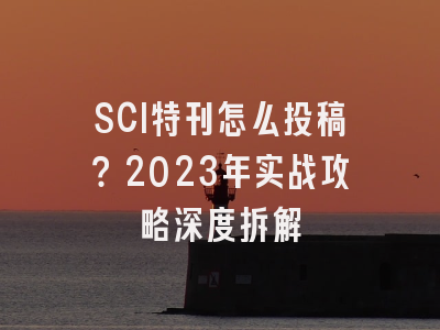 SCI特刊怎么投稿？2023年实战攻略深度拆解