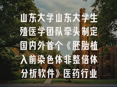 山东大学山东大学生殖医学团队牵头制定国内外首个《胚胎植入前染色体非整倍体分析软件》医药行业标准