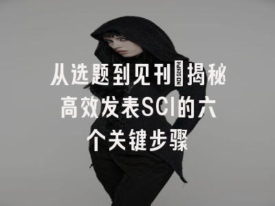 从选题到见刊：揭秘高效发表SCI的六个关键步骤