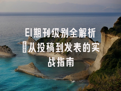EI期刊级别全解析：从投稿到发表的实战指南