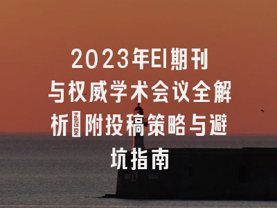 2023年EI期刊与权威学术会议全解析：附投稿策略与避坑指南