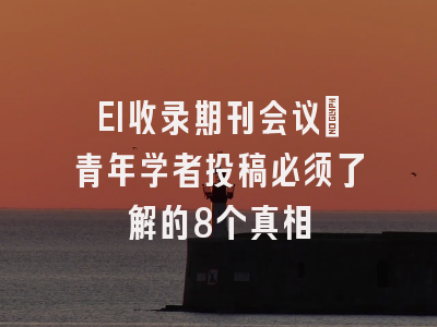 EI收录期刊会议：青年学者投稿必须了解的8个真相